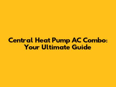 Central Heat Pump AC Combo: Your Ultimate Guide