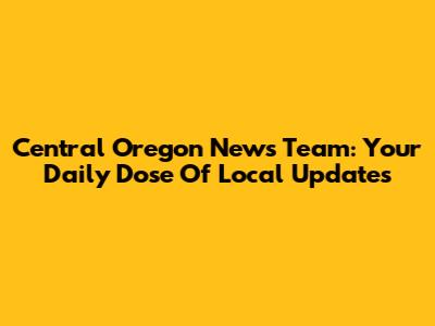Central Oregon News Team: Your Daily Dose Of Local Updates