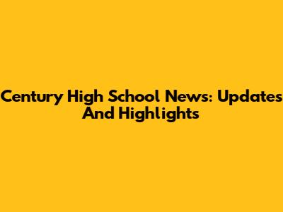 Century High School News: Updates And Highlights