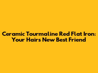 Ceramic Tourmaline Red Flat Iron: Your Hair's New Best Friend
