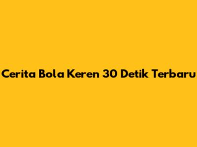 Cerita Bola Keren 30 Detik Terbaru