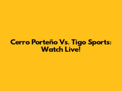 Cerro Porteño Vs. Tigo Sports: Watch Live!