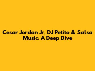 Cesar Jordan Jr, DJ Petito & Salsa Music: A Deep Dive