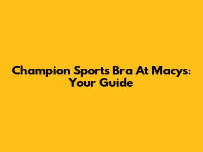 Champion Sports Bra At Macy's: Your Guide