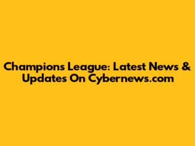Champions League: Latest News & Updates On Cybernews.com