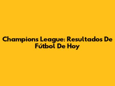 Champions League: Resultados De Fútbol De Hoy