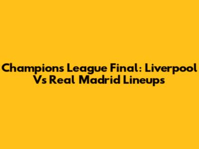 Champions League Final: Liverpool Vs Real Madrid Lineups