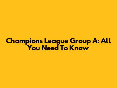 Champions League Group A: All You Need To Know