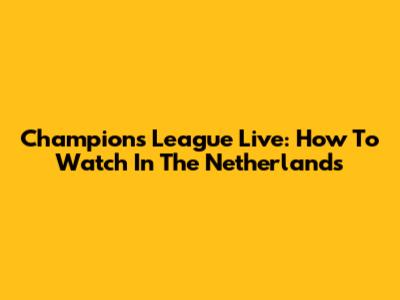Champions League Live: How To Watch In The Netherlands