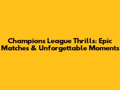 Champions League Thrills: Epic Matches & Unforgettable Moments
