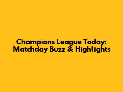 Champions League Today: Matchday Buzz & Highlights