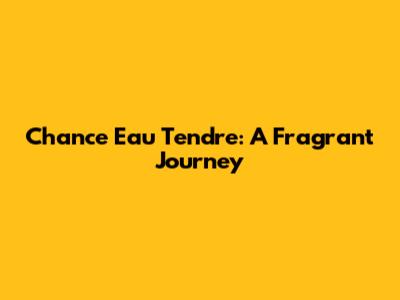 Chance Eau Tendre: A Fragrant Journey