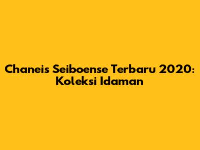 Chaneis Seiboense Terbaru 2020: Koleksi Idaman