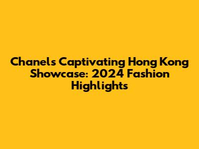Chanel's Captivating Hong Kong Showcase: 2024 Fashion Highlights