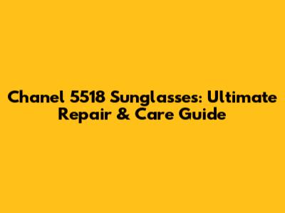 Chanel 5518 Sunglasses: Ultimate Repair & Care Guide