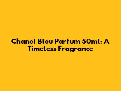 Chanel Bleu Parfum 50ml: A Timeless Fragrance