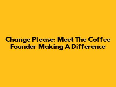 Change Please: Meet The Coffee Founder Making A Difference