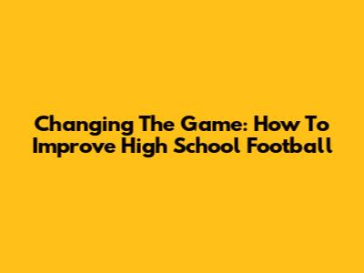 Changing The Game: How To Improve High School Football