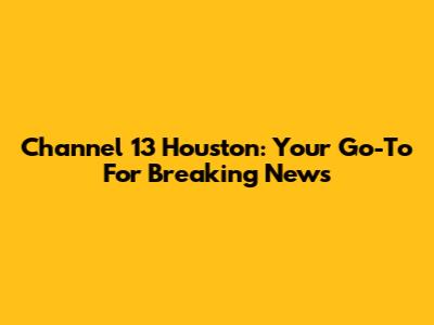 Channel 13 Houston: Your Go-To For Breaking News