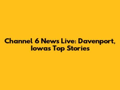 Channel 6 News Live: Davenport, Iowa's Top Stories