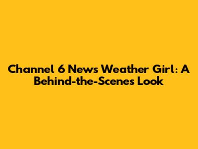 Channel 6 News Weather Girl: A Behind-the-Scenes Look