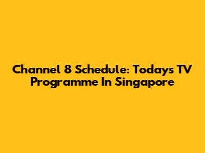 Channel 8 Schedule: Today's TV Programme In Singapore