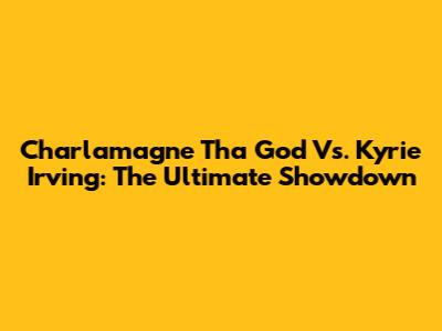 Charlamagne Tha God Vs. Kyrie Irving: The Ultimate Showdown