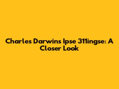 Charles Darwin's Ipse 311ingse: A Closer Look