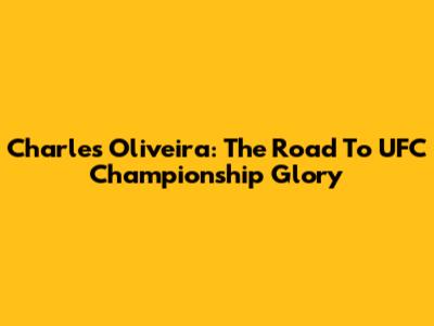 Charles Oliveira: The Road To UFC Championship Glory