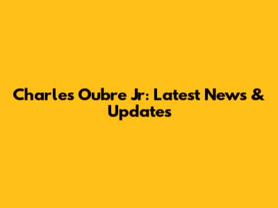 Charles Oubre Jr: Latest News & Updates