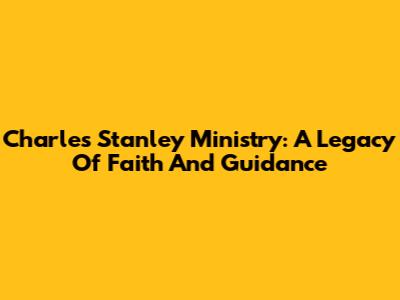 Charles Stanley Ministry: A Legacy Of Faith And Guidance