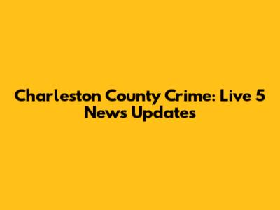 Charleston County Crime: Live 5 News Updates