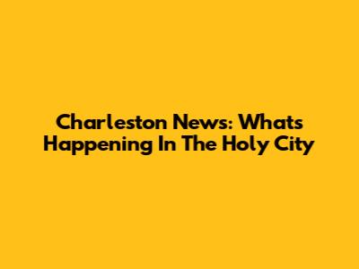 Charleston News: What's Happening In The Holy City