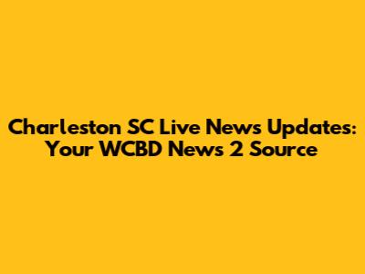 Charleston SC Live News Updates: Your WCBD News 2 Source