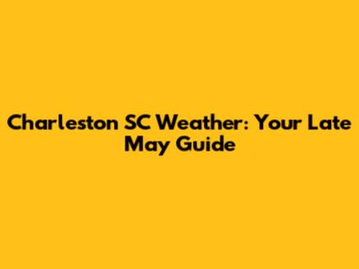 Charleston SC Weather: Your Late May Guide