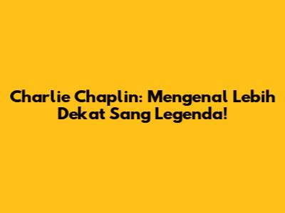 Charlie Chaplin: Mengenal Lebih Dekat Sang Legenda!