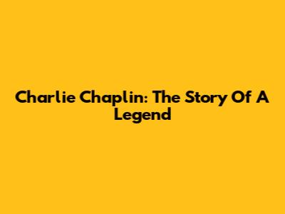 Charlie Chaplin: The Story Of A Legend