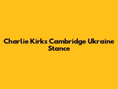 Charlie Kirk's Cambridge Ukraine Stance