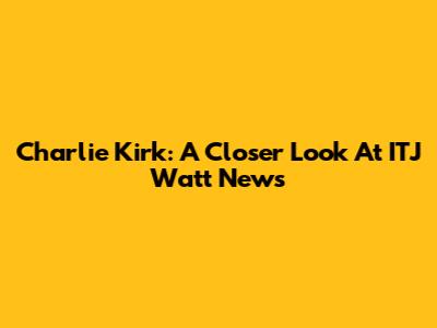 Charlie Kirk: A Closer Look At ITJ Watt News