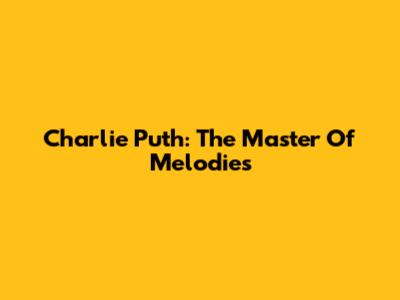 Charlie Puth: The Master Of Melodies