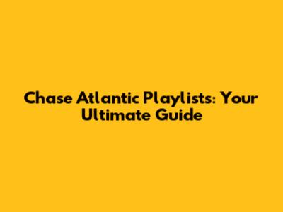 Chase Atlantic Playlists: Your Ultimate Guide