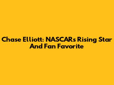 Chase Elliott: NASCAR's Rising Star And Fan Favorite