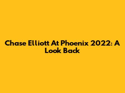 Chase Elliott At Phoenix 2022: A Look Back