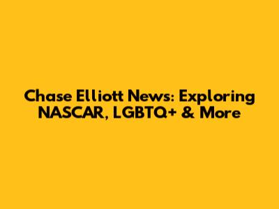Chase Elliott News: Exploring NASCAR, LGBTQ+ & More