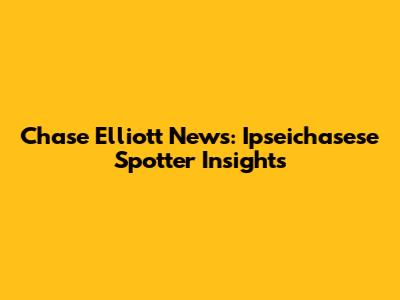 Chase Elliott News: Ipseichasese Spotter Insights