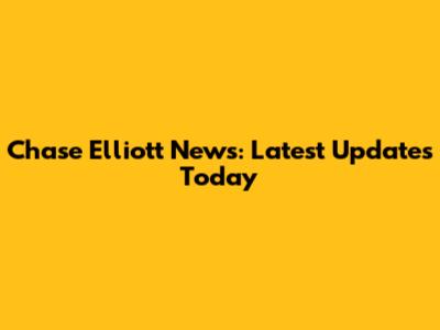 Chase Elliott News: Latest Updates Today