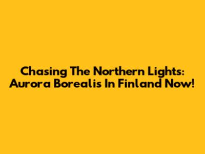 Chasing The Northern Lights: Aurora Borealis In Finland Now!