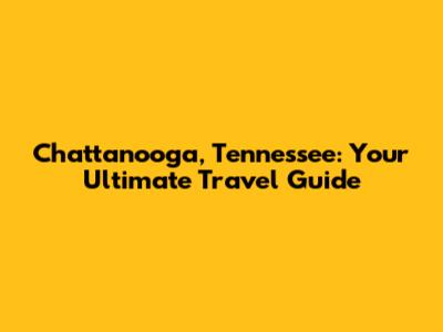 Chattanooga, Tennessee: Your Ultimate Travel Guide