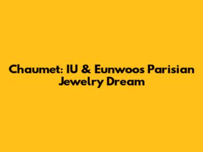 Chaumet: IU & Eunwoo's Parisian Jewelry Dream