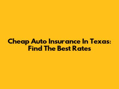 Cheap Auto Insurance In Texas: Find The Best Rates